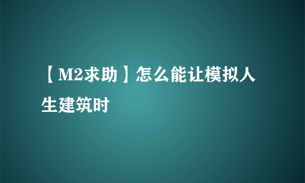 【M2求助】怎么能让模拟人生建筑时