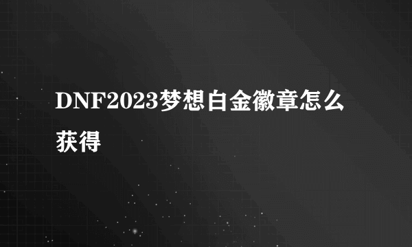 DNF2023梦想白金徽章怎么获得