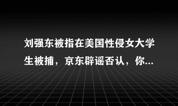 刘强东被指在美国性侵女大学生被捕，京东辟谣否认，你怎么看？