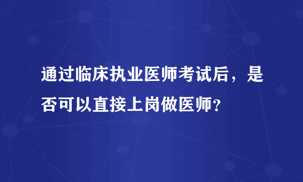 通过临床执业医师考试后，是否可以直接上岗做医师？