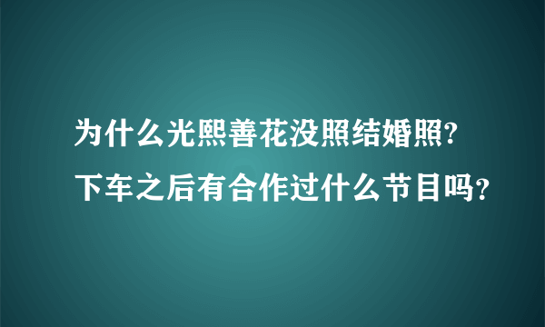 为什么光熙善花没照结婚照?下车之后有合作过什么节目吗？