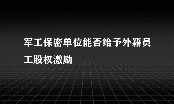 军工保密单位能否给予外籍员工股权激励