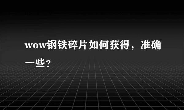 wow钢铁碎片如何获得，准确一些？