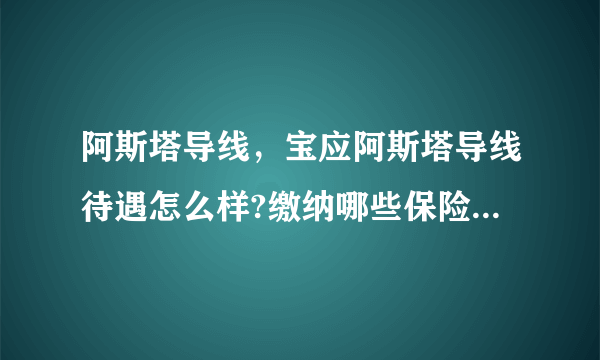 阿斯塔导线，宝应阿斯塔导线待遇怎么样?缴纳哪些保险?工人工资大概多少?拖欠...( 三 )