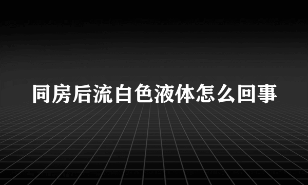 同房后流白色液体怎么回事