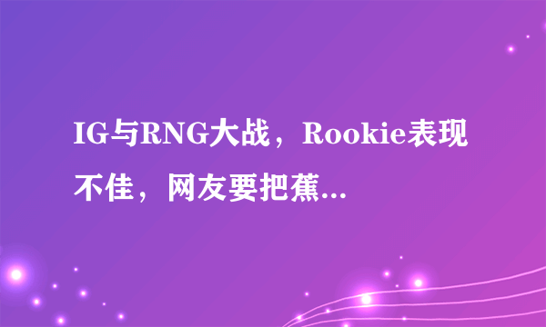 IG与RNG大战，Rookie表现不佳，网友要把蕉太狼抬上来，你觉得肉鸡发挥怎样？