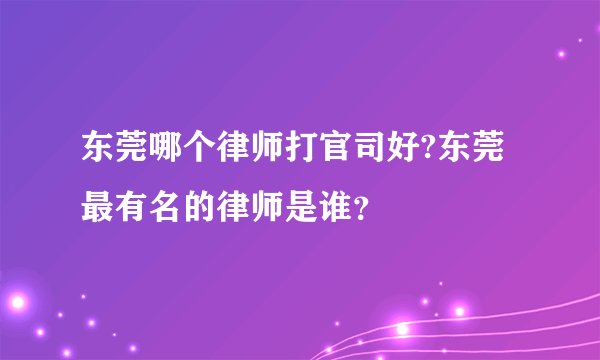 东莞哪个律师打官司好?东莞最有名的律师是谁？