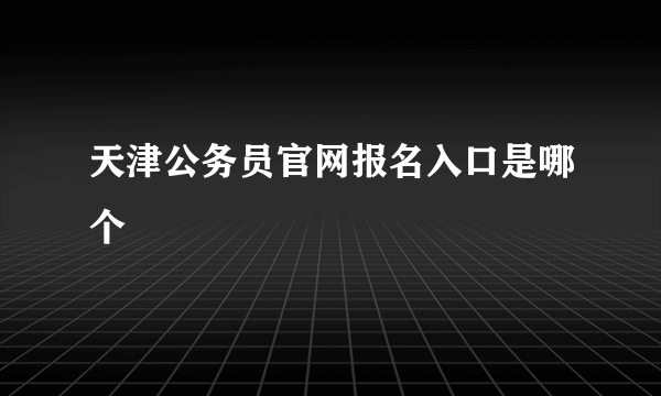 天津公务员官网报名入口是哪个