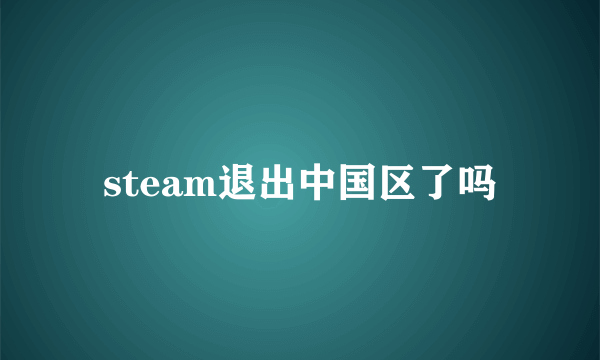 steam退出中国区了吗