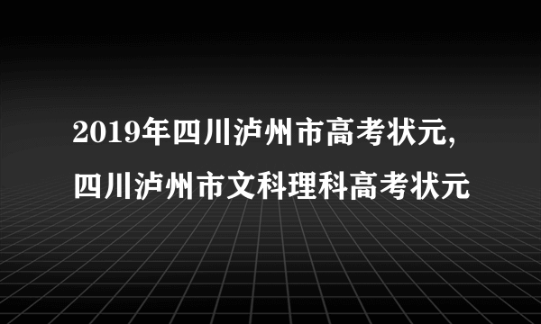 2019年四川泸州市高考状元,四川泸州市文科理科高考状元