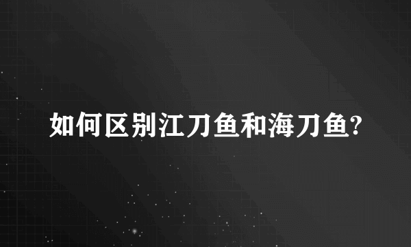 如何区别江刀鱼和海刀鱼?