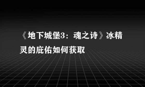 《地下城堡3：魂之诗》冰精灵的庇佑如何获取