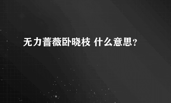 无力蔷薇卧晓枝 什么意思？