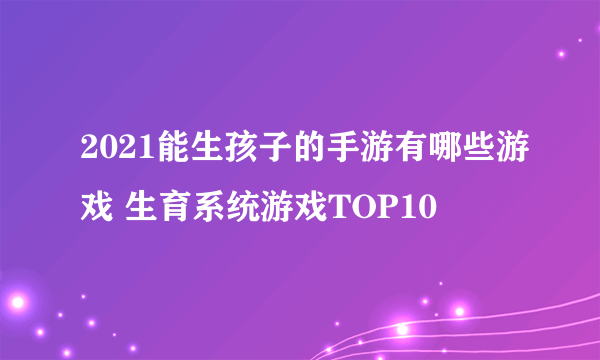 2021能生孩子的手游有哪些游戏 生育系统游戏TOP10