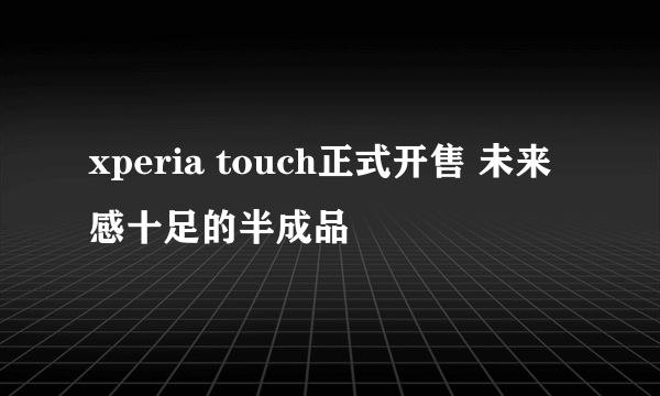 xperia touch正式开售 未来感十足的半成品