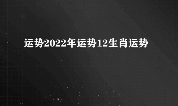 运势2022年运势12生肖运势