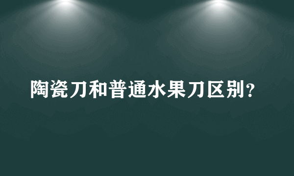 陶瓷刀和普通水果刀区别？