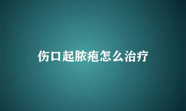 伤口起脓疱怎么治疗