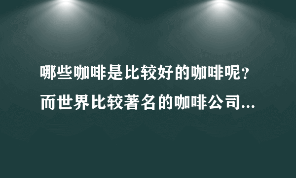 哪些咖啡是比较好的咖啡呢？而世界比较著名的咖啡公司是那些呢？