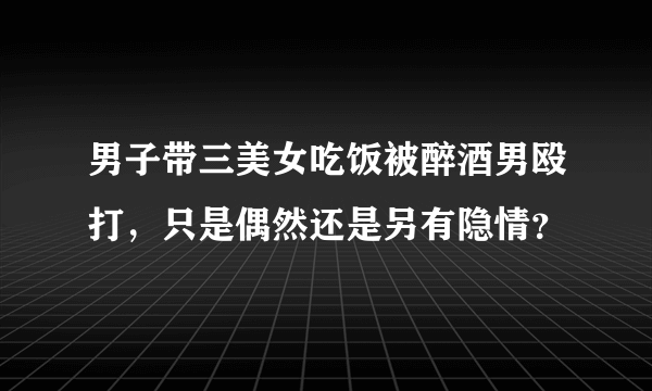 男子带三美女吃饭被醉酒男殴打，只是偶然还是另有隐情？