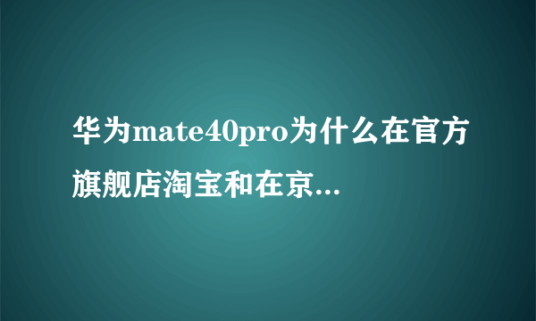 华为mate40pro为什么在官方旗舰店淘宝和在京东卖的价格不一样