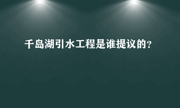 千岛湖引水工程是谁提议的？