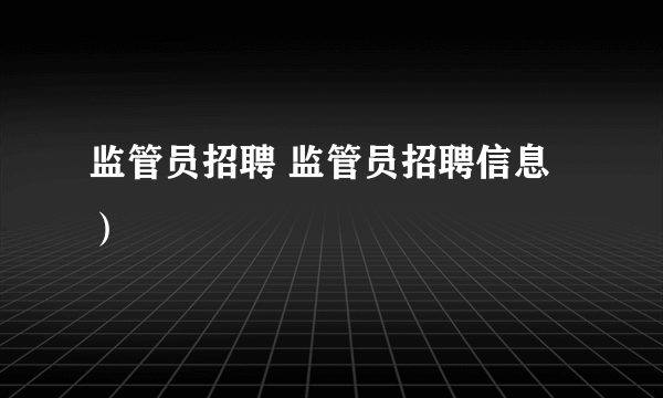 监管员招聘 监管员招聘信息）