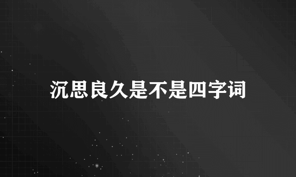 沉思良久是不是四字词