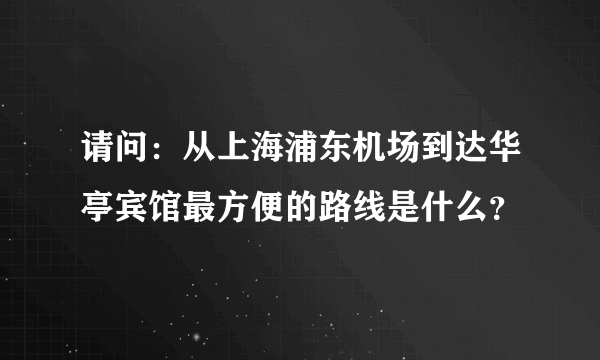 请问：从上海浦东机场到达华亭宾馆最方便的路线是什么？