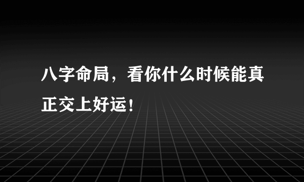 八字命局，看你什么时候能真正交上好运！