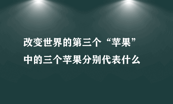 改变世界的第三个“苹果” 中的三个苹果分别代表什么