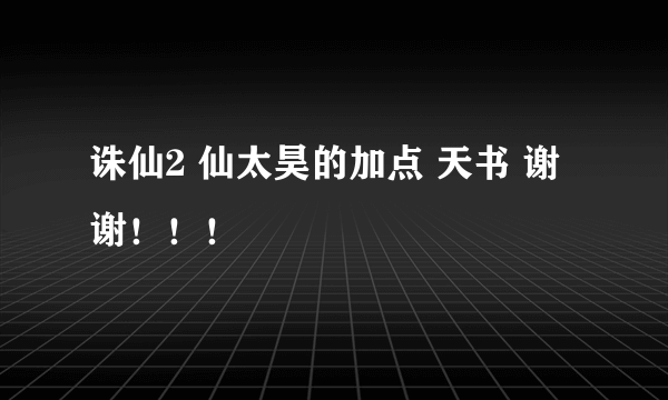 诛仙2 仙太昊的加点 天书 谢谢！！！