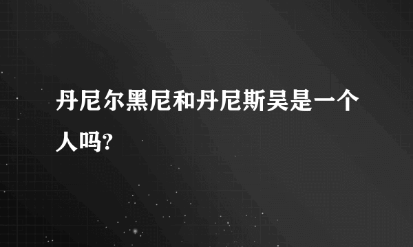 丹尼尔黑尼和丹尼斯吴是一个人吗?