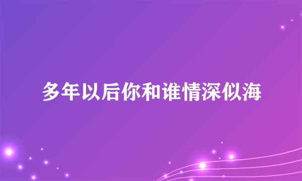 多年以后你和谁情深似海