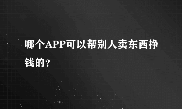 哪个APP可以帮别人卖东西挣钱的？