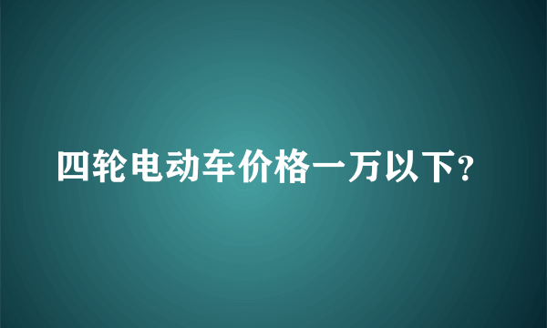 四轮电动车价格一万以下？