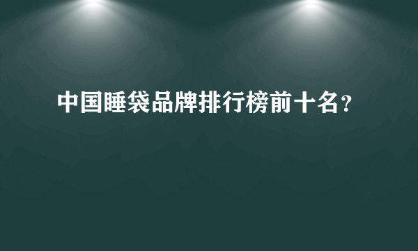 中国睡袋品牌排行榜前十名？