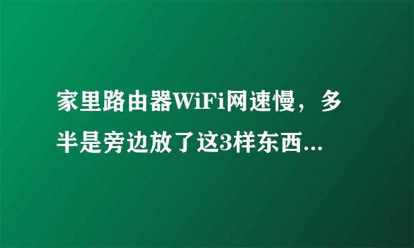 家里路由器WiFi网速慢，多半是旁边放了这3样东西，难怪变卡顿！