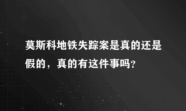 莫斯科地铁失踪案是真的还是假的，真的有这件事吗？