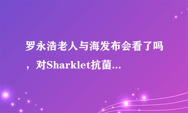 罗永浩老人与海发布会看了吗，对Sharklet抗菌印象如何？