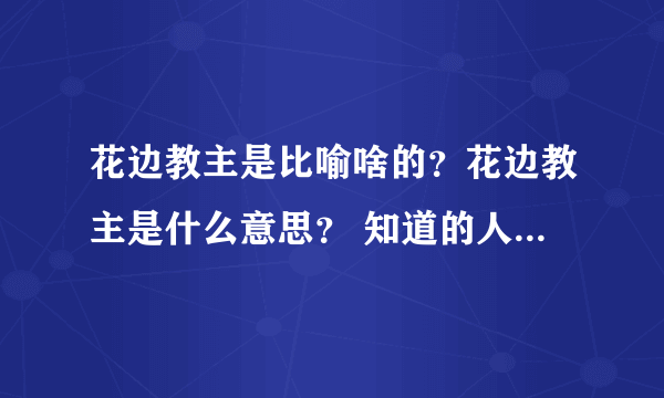 花边教主是比喻啥的？花边教主是什么意思？ 知道的人希望顶贴，详细的解释下吧