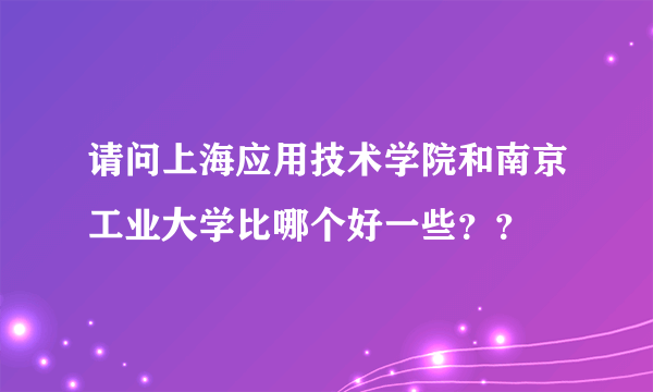 请问上海应用技术学院和南京工业大学比哪个好一些？？