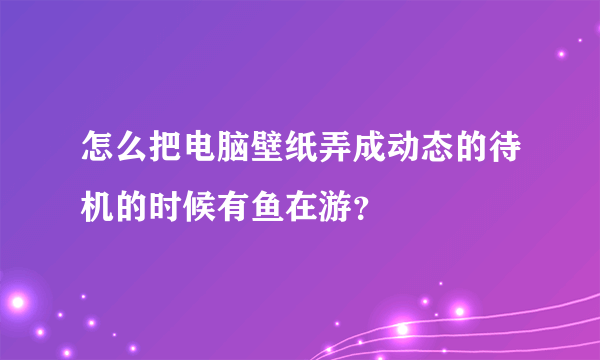 怎么把电脑壁纸弄成动态的待机的时候有鱼在游？