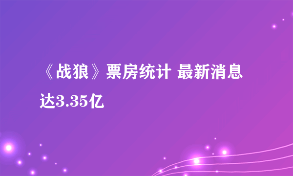 《战狼》票房统计 最新消息达3.35亿