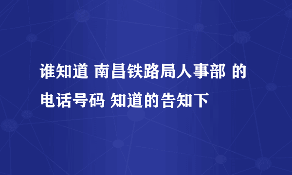 谁知道 南昌铁路局人事部 的电话号码 知道的告知下