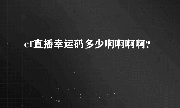 cf直播幸运码多少啊啊啊啊？