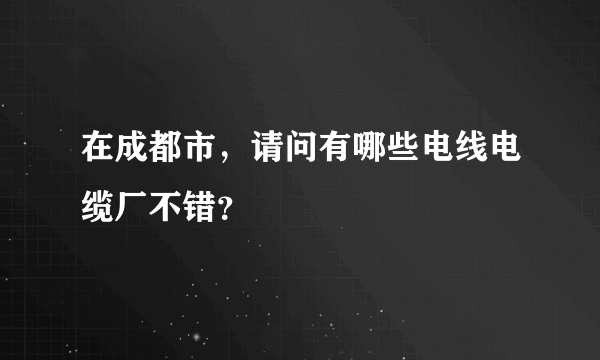 在成都市，请问有哪些电线电缆厂不错？