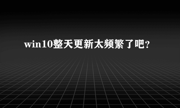 win10整天更新太频繁了吧？