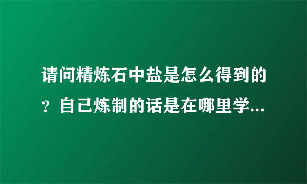 请问精炼石中盐是怎么得到的？自己炼制的话是在哪里学的这个技能？