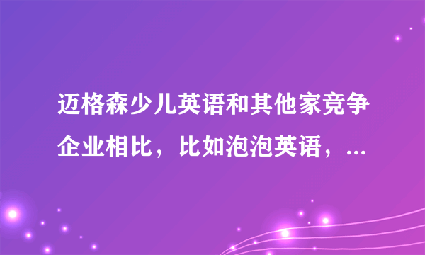 迈格森少儿英语和其他家竞争企业相比，比如泡泡英语，有什么优势？